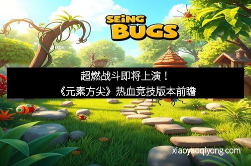 超燃战斗即将上演！《元素方尖》热血竞技版本前瞻