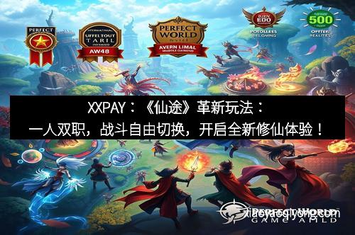 XXPAY：《仙途》革新玩法：一人双职，战斗自由切换，开启全新修仙体验！