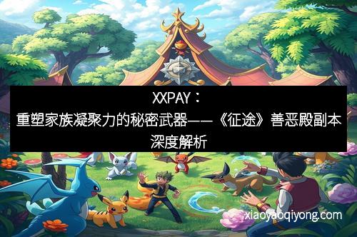 XXPAY：重塑家族凝聚力的秘密武器——《征途》善恶殿副本深度解析