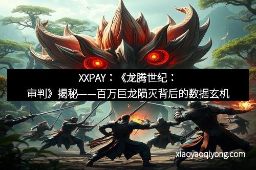 XXPAY：《龙腾世纪：审判》揭秘——百万巨龙陨灭背后的数据玄机