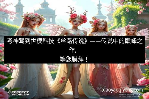 考神驾到世模科技《丝路传说》——传说中的巅峰之作，等您膜拜！